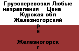 Грузоперевозки Любые направления! › Цена ­ 250 - Курская обл., Железногорский р-н, Железногорск г. Авто » Услуги   